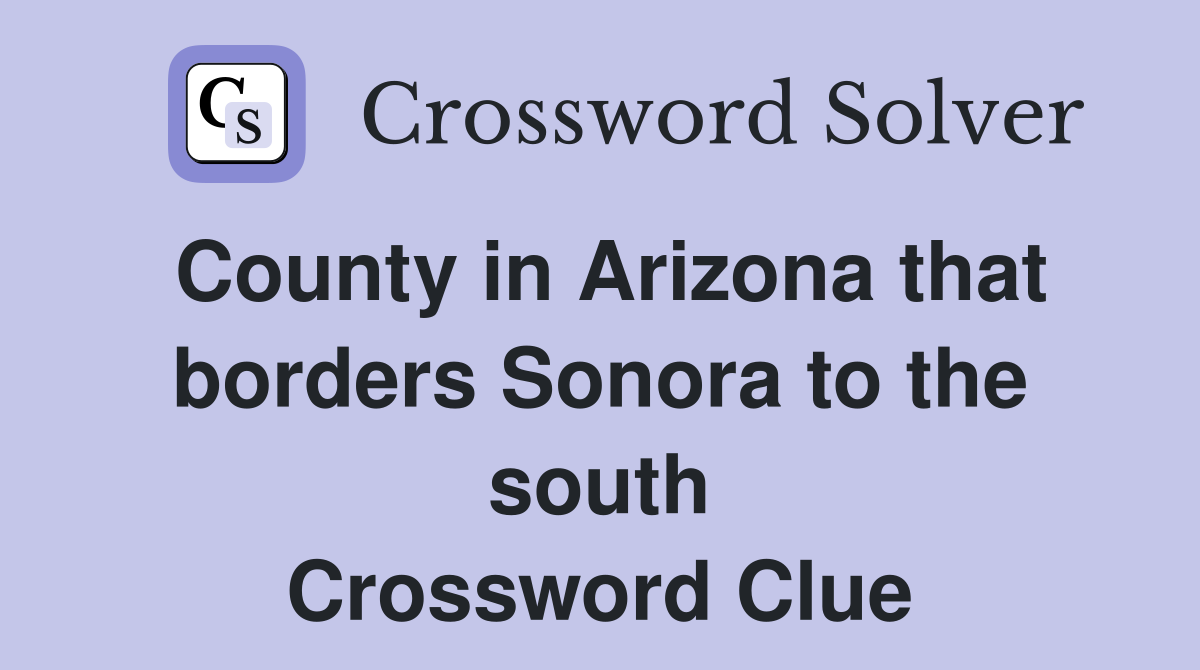 County in Arizona that borders Sonora to the south Crossword Clue