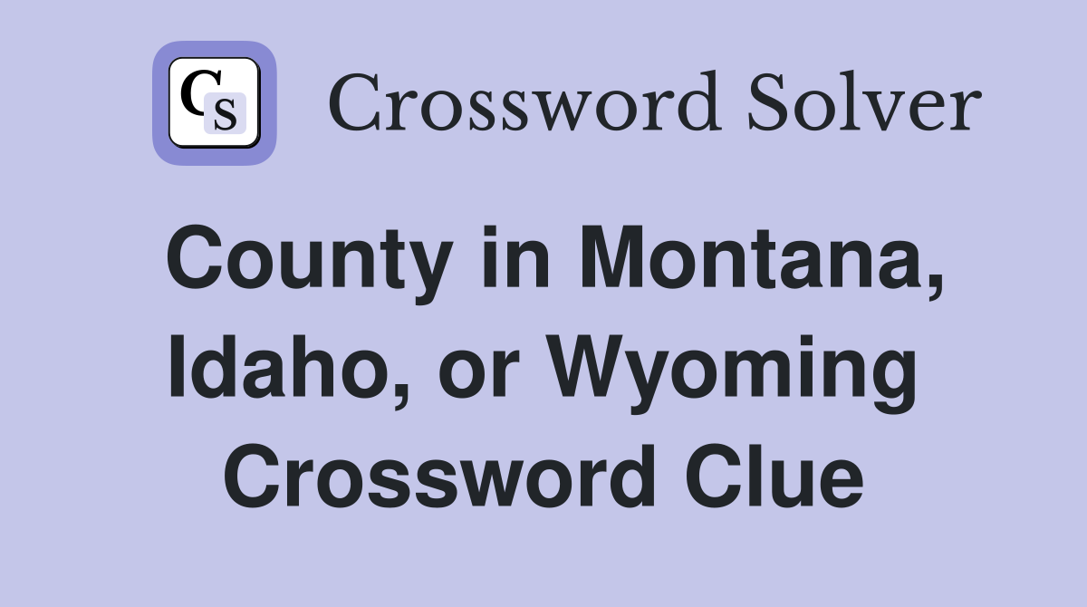 County in Montana, Idaho, or Wyoming Crossword Clue