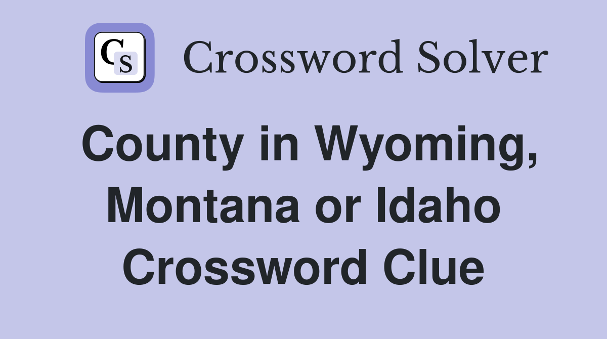 County in Wyoming, Montana or Idaho Crossword Clue