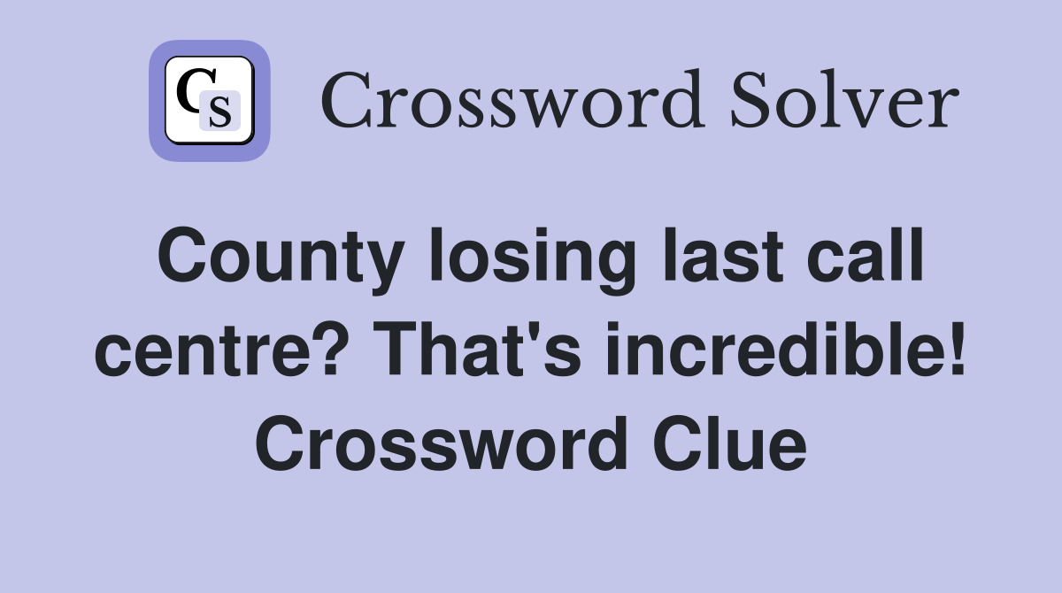 County losing last call centre? That's incredible! Crossword Clue