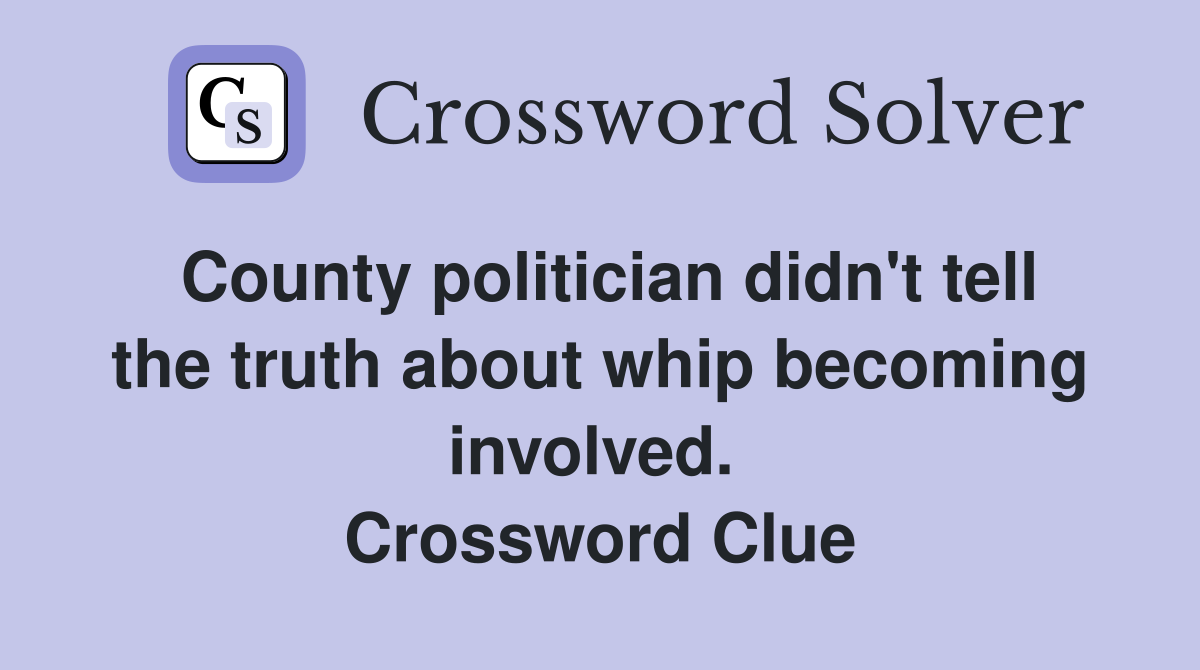 County politician didn't tell the truth about whip becoming involved.  Crossword Clue