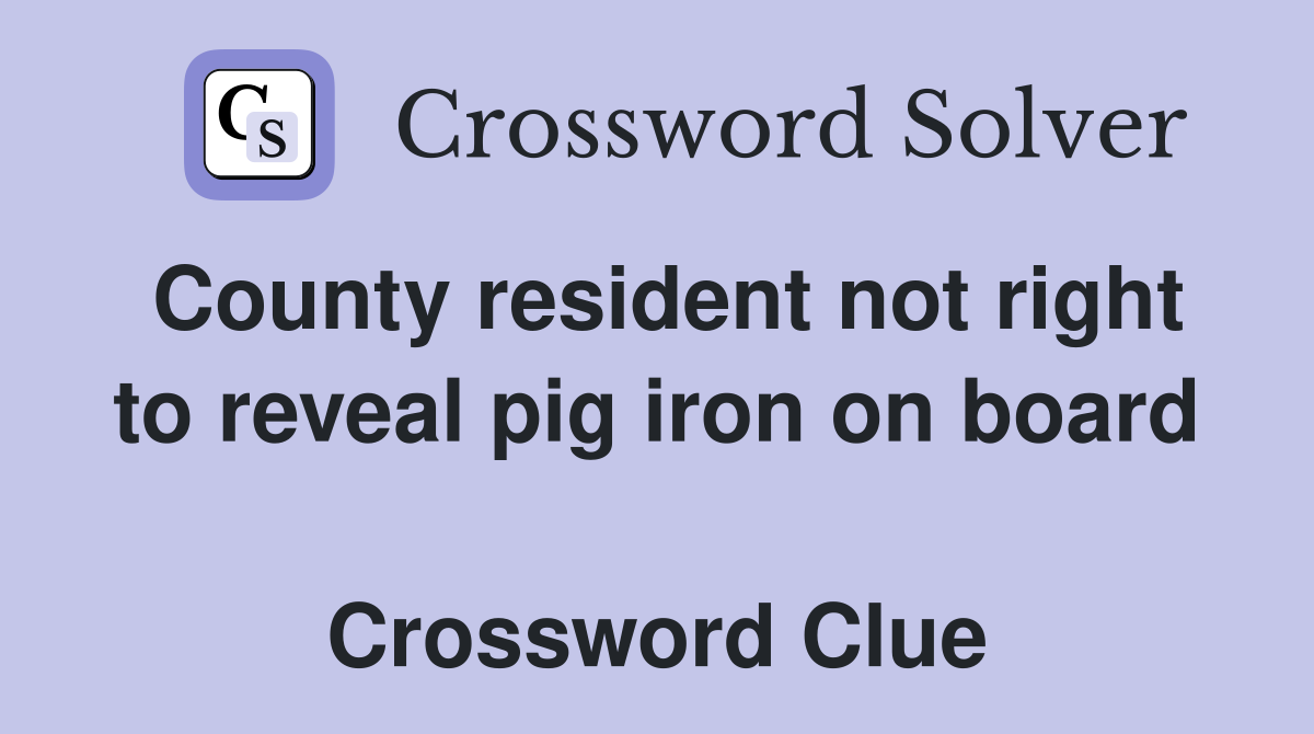County resident not right to reveal pig iron on board  Crossword Clue