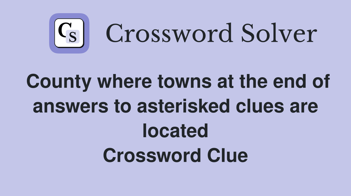 County where towns at the end of answers to asterisked clues are located Crossword Clue