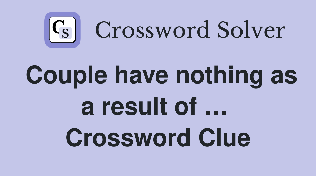 Couple have nothing as a result of …  Crossword Clue