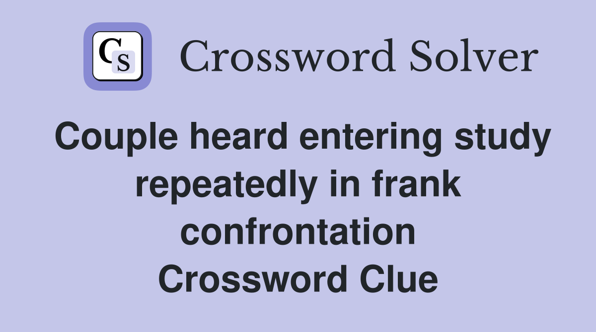 Couple heard entering study repeatedly in frank confrontation Crossword Clue