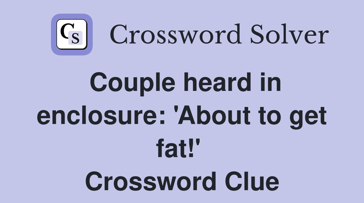 Couple heard in enclosure: 'About to get fat!'  Crossword Clue