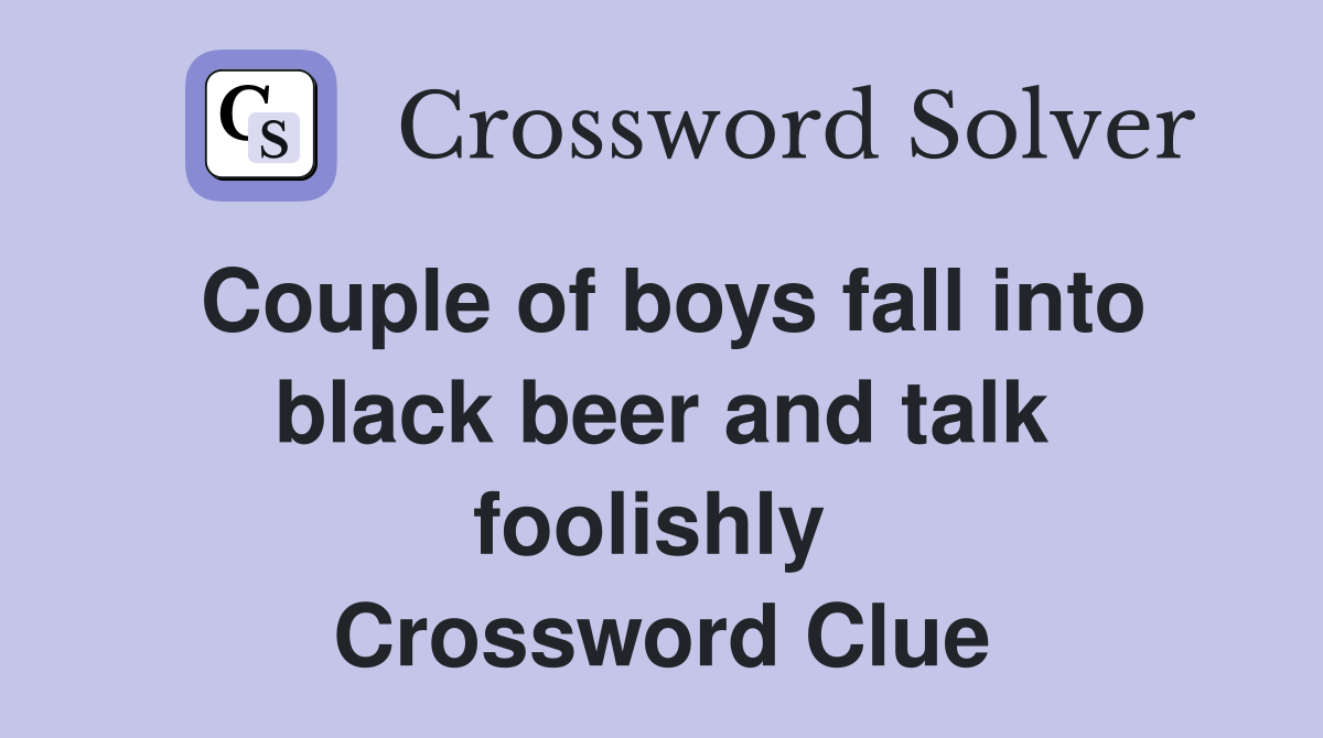 Couple of boys fall into black beer and talk foolishly  Crossword Clue