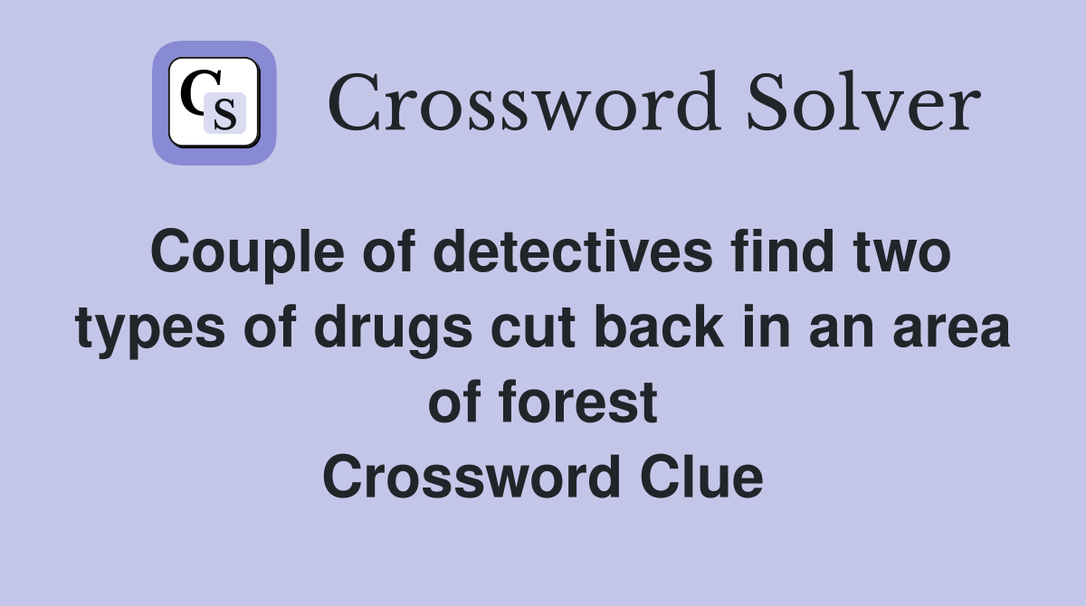 Couple of detectives find two types of drugs cut back in an area of forest Crossword Clue