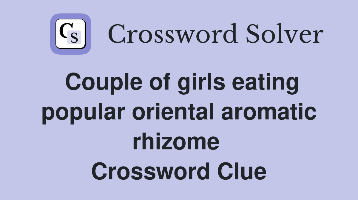 Couple of girls eating popular oriental aromatic rhizome  Crossword Clue