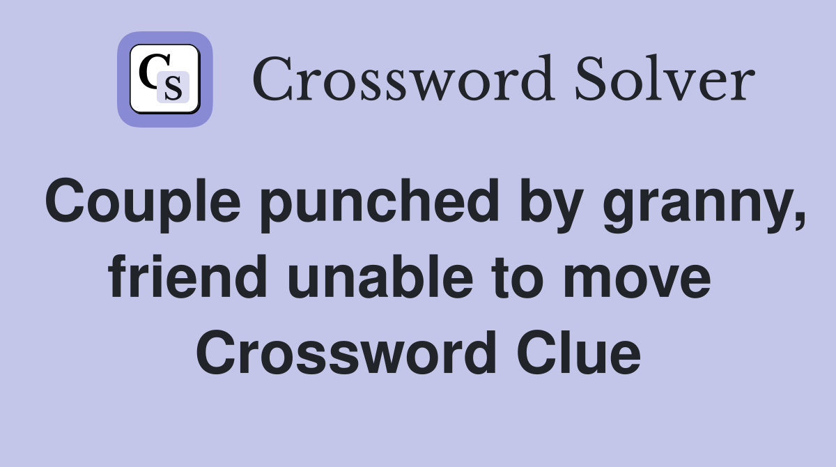 Couple punched by granny, friend unable to move  Crossword Clue