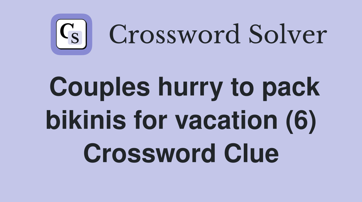 Couples hurry to pack bikinis for vacation (6) Crossword Clue