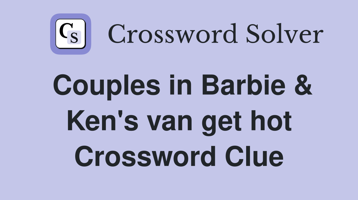 Couples in Barbie & Ken's van get hot Crossword Clue