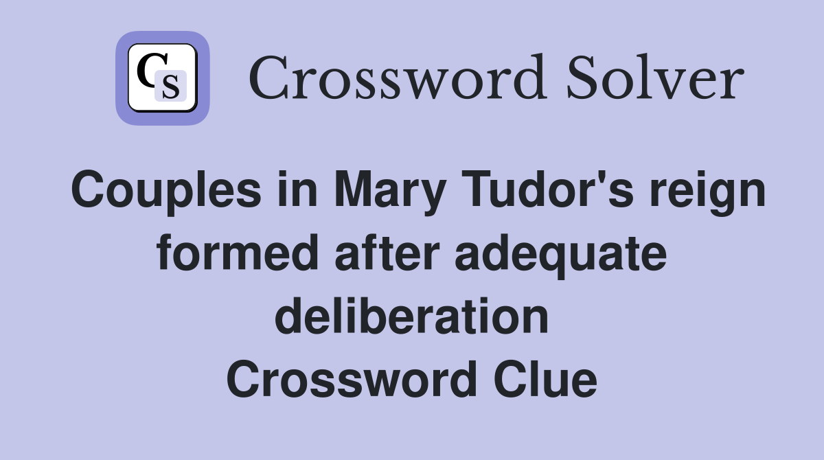 Couples in Mary Tudor's reign formed after adequate deliberation Crossword Clue