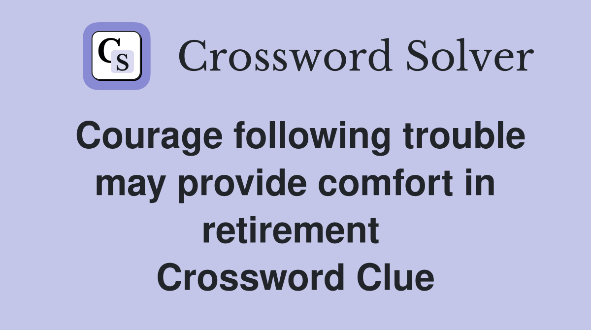 Courage following trouble may provide comfort in retirement  Crossword Clue