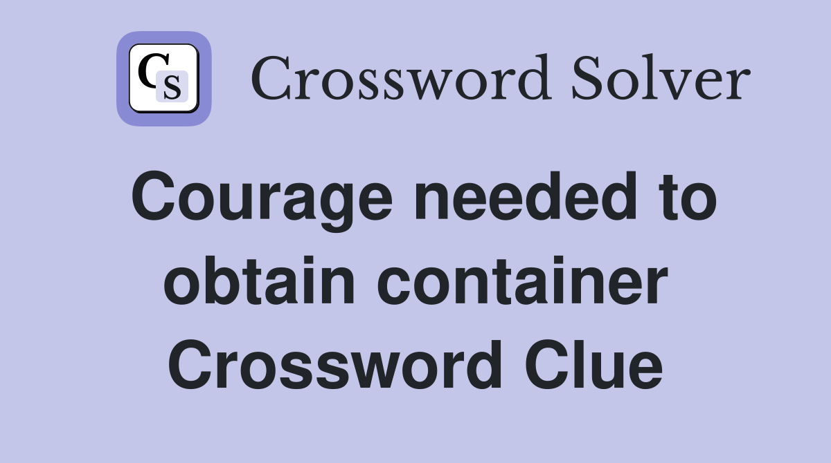 Courage needed to obtain container Crossword Clue