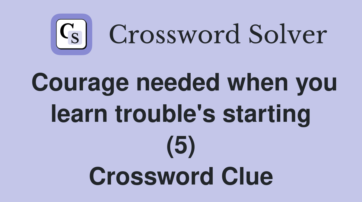 Courage needed when you learn trouble's starting (5) Crossword Clue