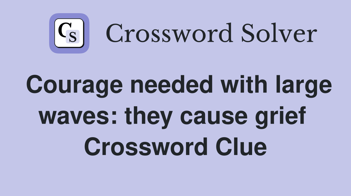 Courage needed with large waves: they cause grief  Crossword Clue