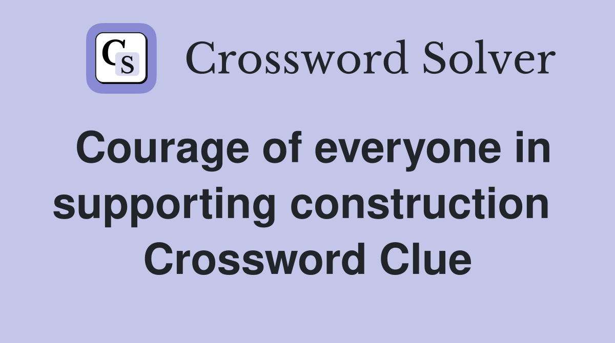 Courage of everyone in supporting construction  Crossword Clue