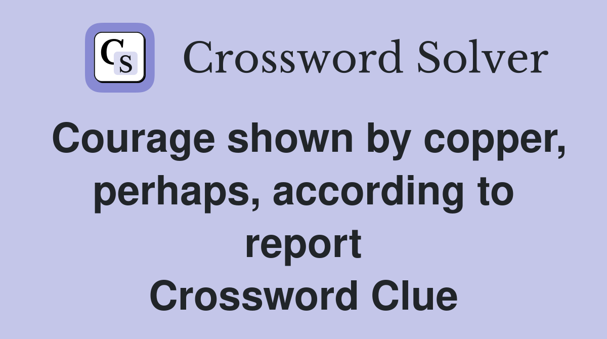 Courage shown by copper, perhaps, according to report Crossword Clue