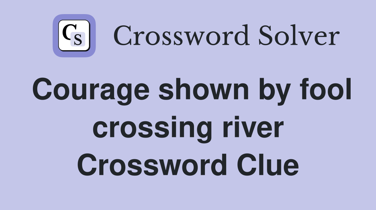 Courage shown by fool crossing river Crossword Clue