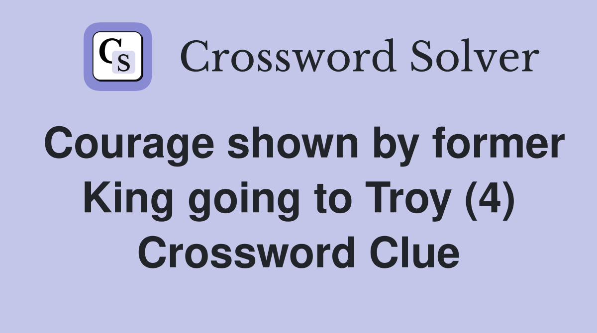 Courage shown by former King going to Troy (4) Crossword Clue