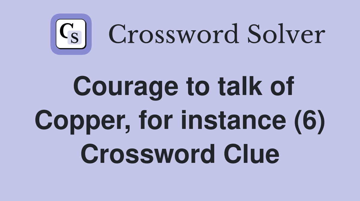 Courage to talk of Copper, for instance (6) Crossword Clue