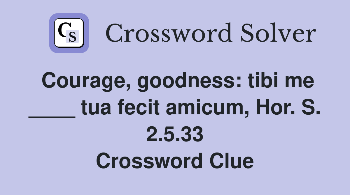 Courage, goodness: tibi me ____ tua fecit amicum, Hor. S. 2.5.33 Crossword Clue