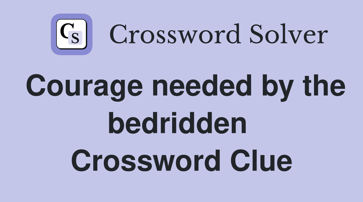 Courage needed by the bedridden  Crossword Clue