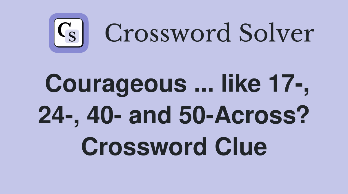 Courageous ... like 17-, 24-, 40- and 50-Across? Crossword Clue