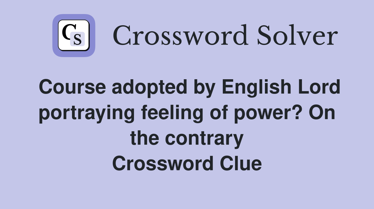 Course adopted by English Lord portraying feeling of power? On the contrary Crossword Clue