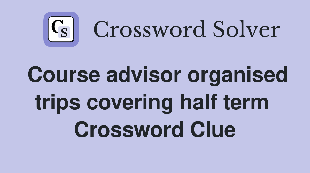 Course advisor organised trips covering half term  Crossword Clue