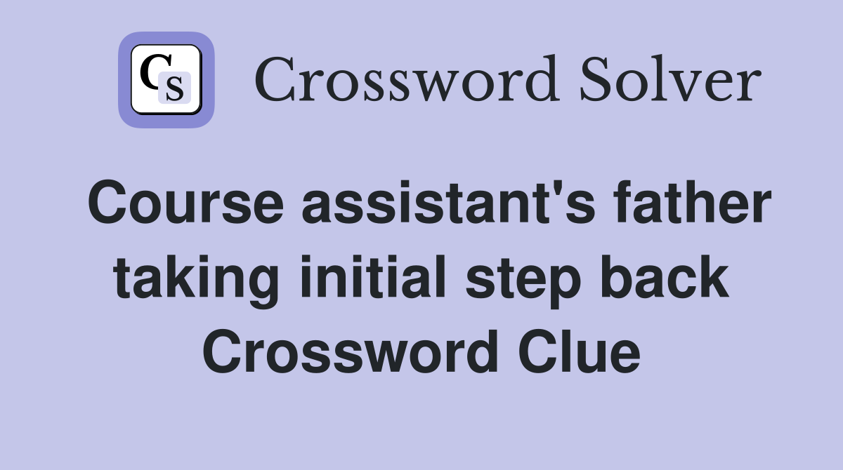 Course assistant's father taking initial step back Crossword Clue