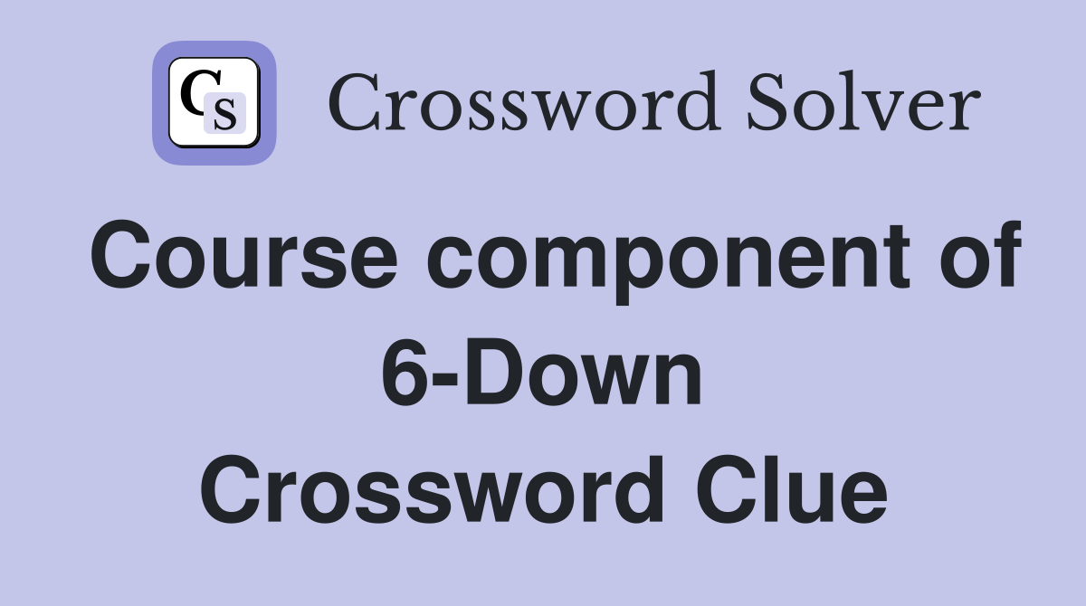 Course component of 6-Down Crossword Clue