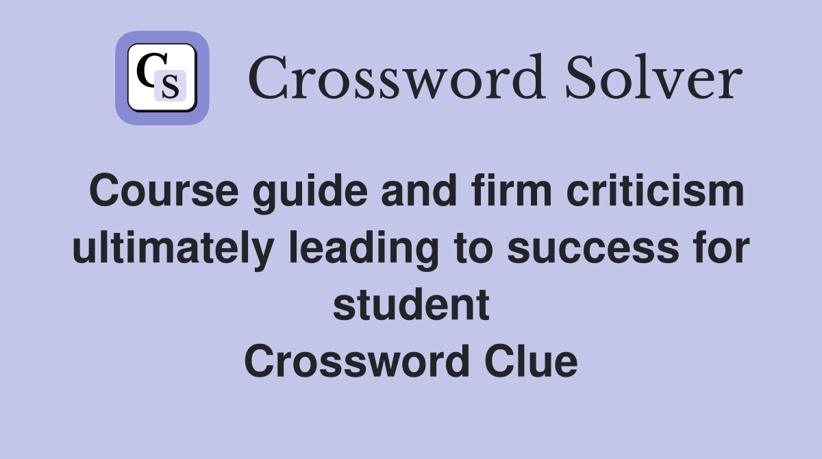 Course guide and firm criticism ultimately leading to success for student Crossword Clue