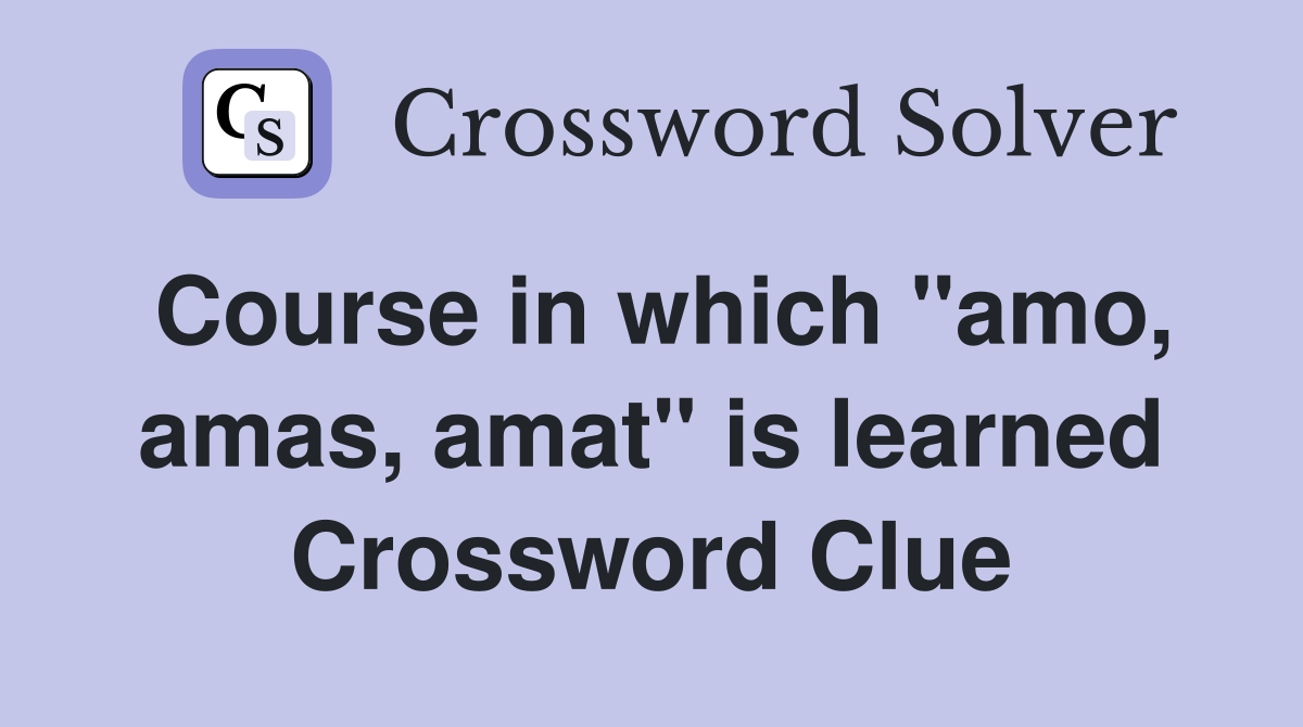 Course in which "amo, amas, amat" is learned Crossword Clue