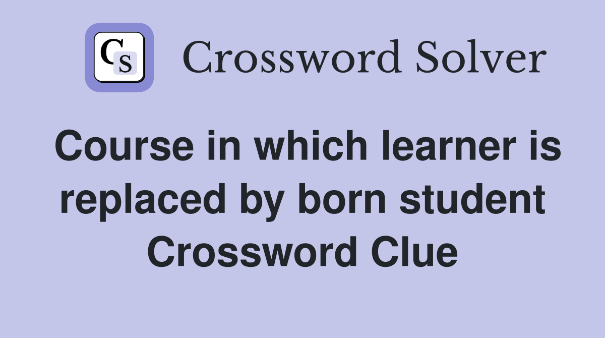 Course in which learner is replaced by born student Crossword Clue