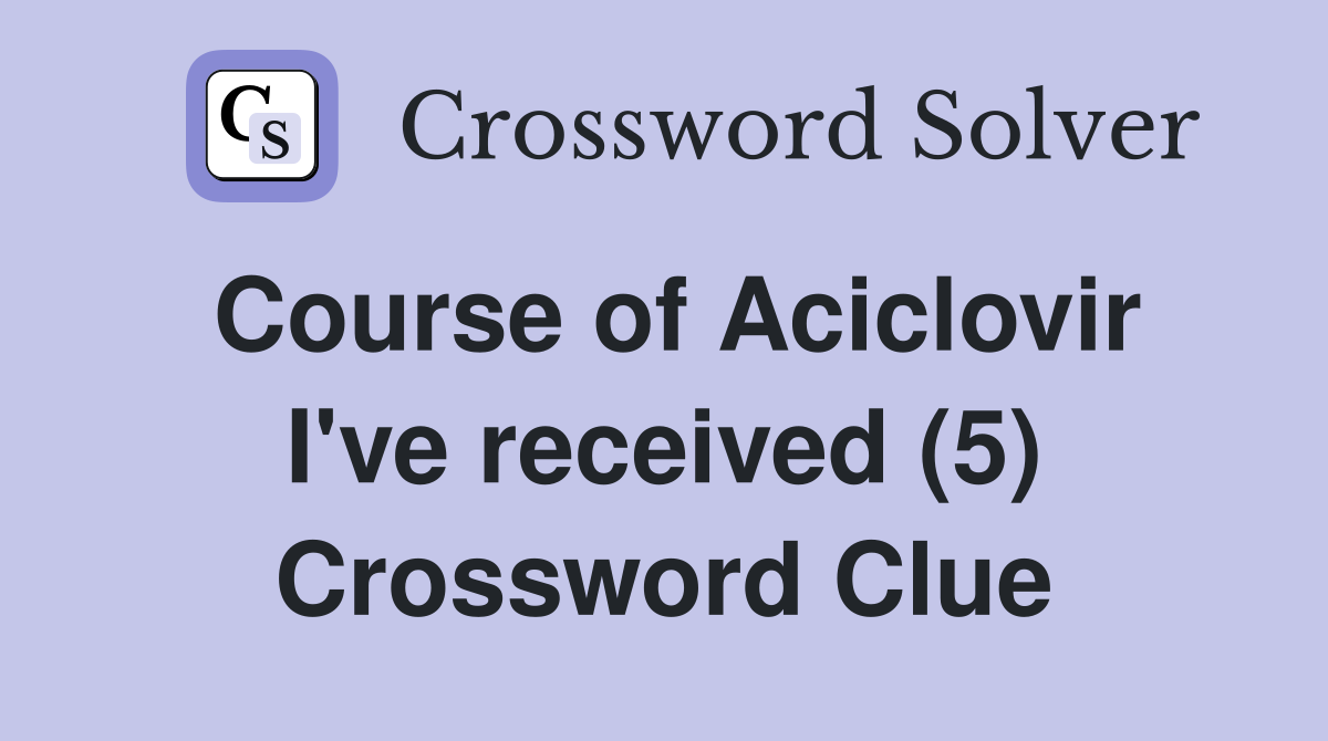 Course of Aciclovir I've received (5) Crossword Clue