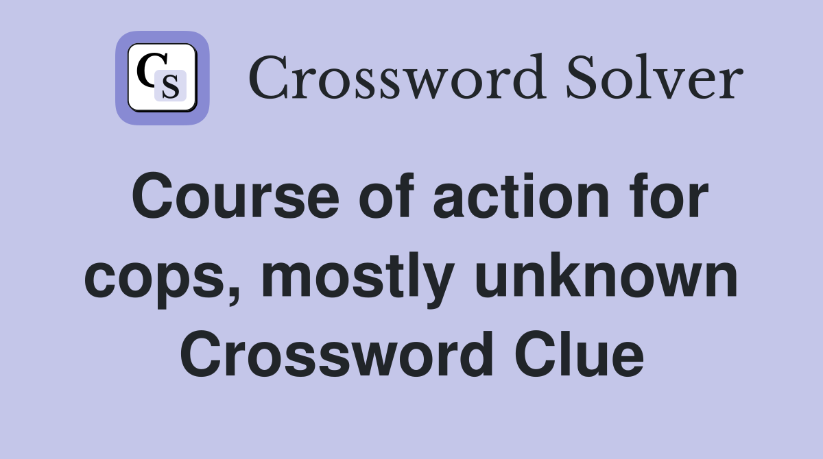 Course of action for cops, mostly unknown Crossword Clue