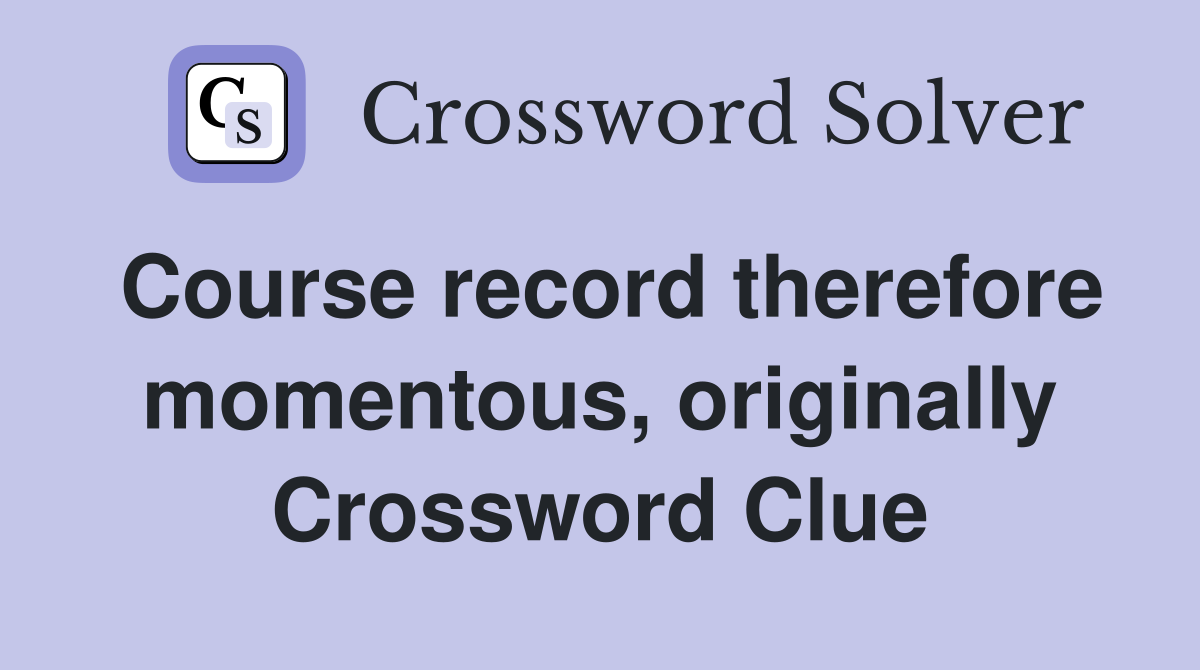 Course record therefore momentous, originally Crossword Clue