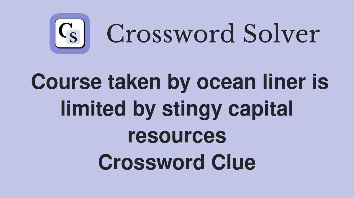 Course taken by ocean liner is limited by stingy capital resources Crossword Clue