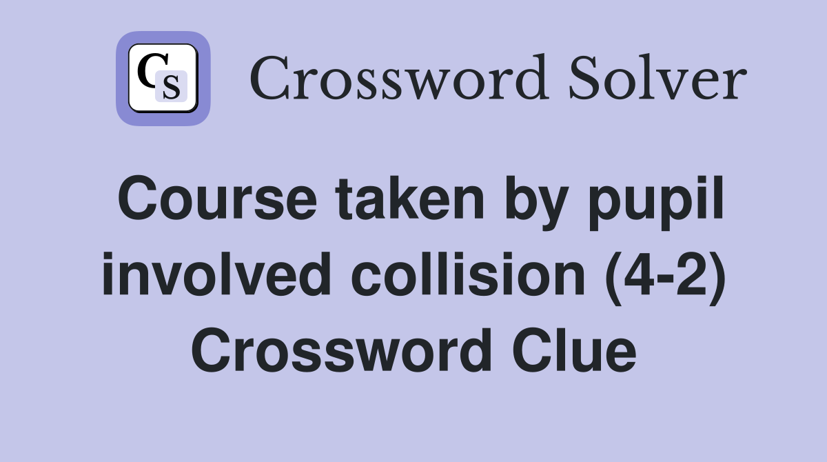 Course taken by pupil involved collision (4-2) Crossword Clue