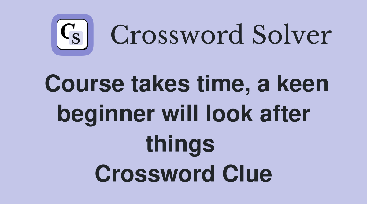 Course takes time, a keen beginner will look after things  Crossword Clue