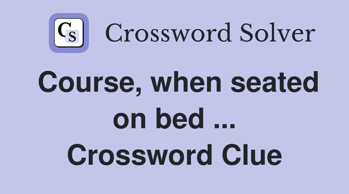 Course, when seated on bed ... Crossword Clue