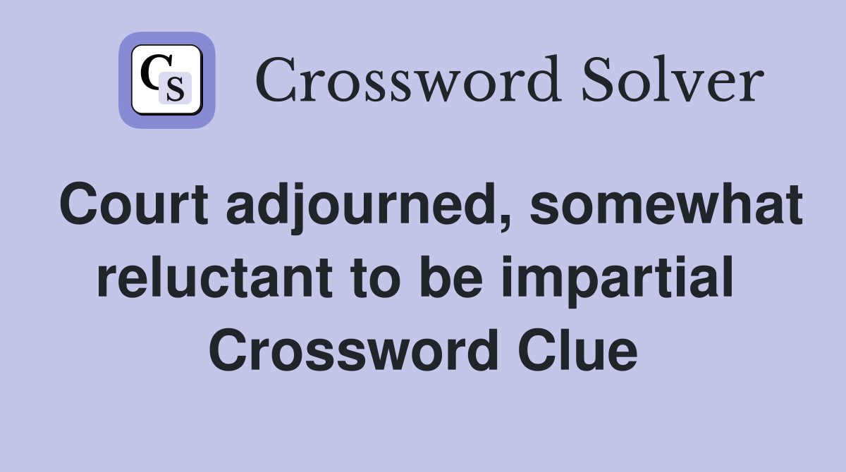 Court adjourned, somewhat reluctant to be impartial  Crossword Clue