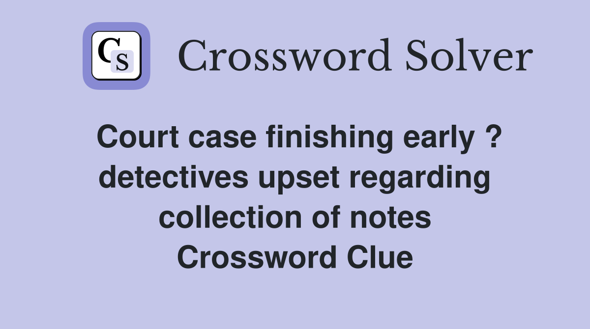 Court case finishing early ? detectives upset regarding collection of notes Crossword Clue