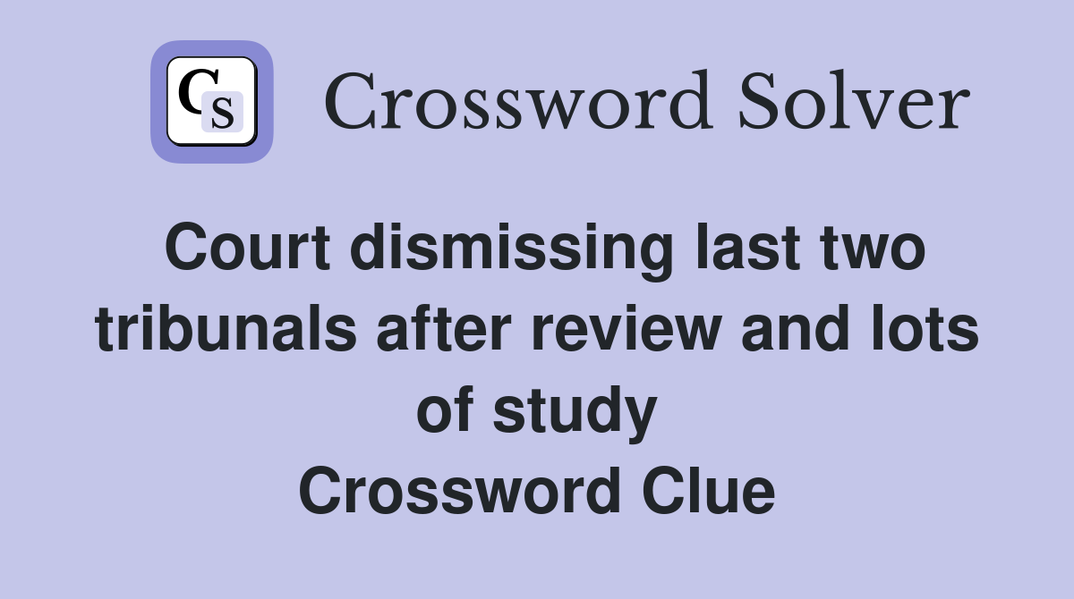 Court dismissing last two tribunals after review and lots of study Crossword Clue