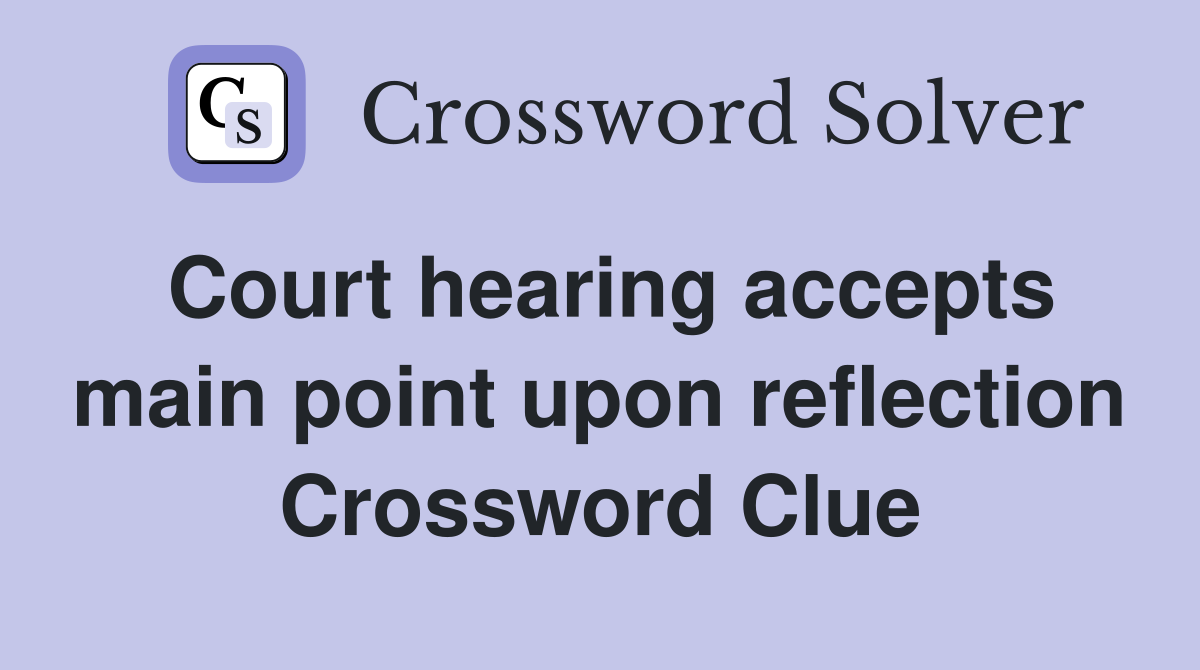 Court hearing accepts main point upon reflection Crossword Clue