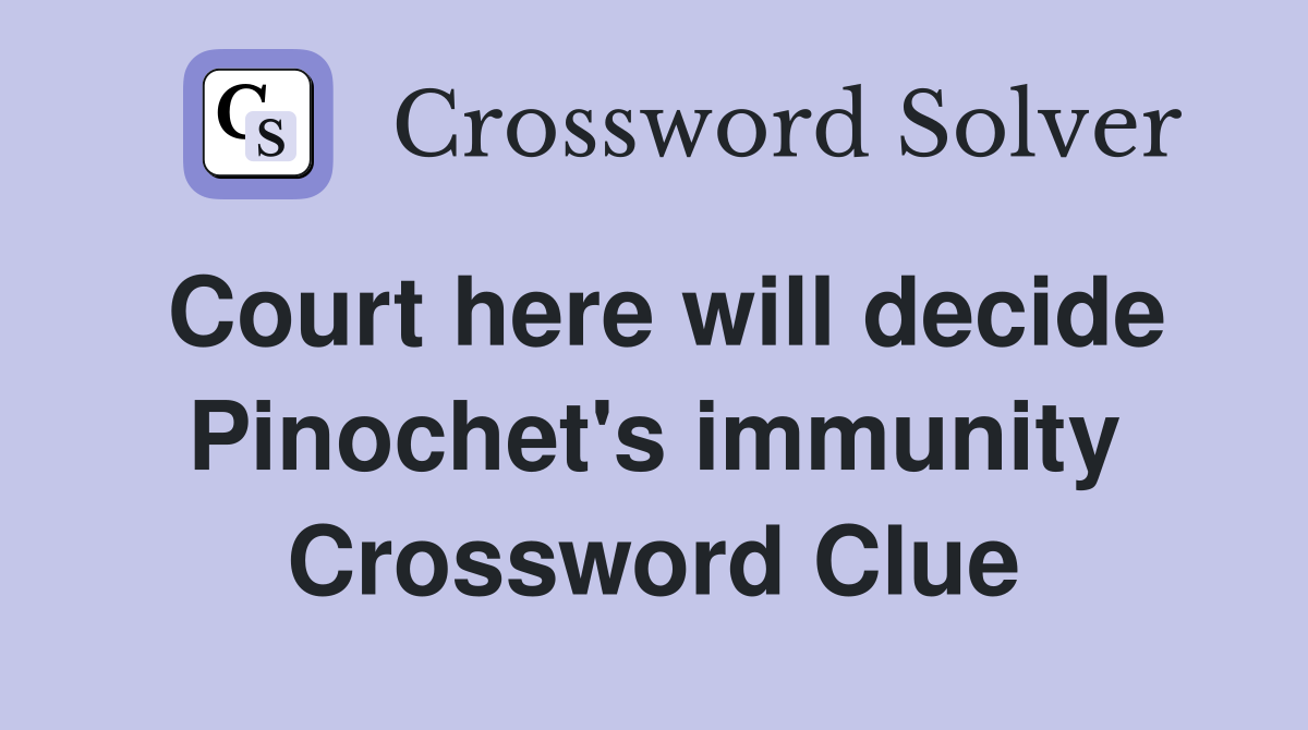 Court here will decide Pinochet's immunity Crossword Clue