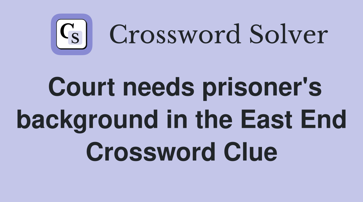 Court needs prisoner's background in the East End Crossword Clue