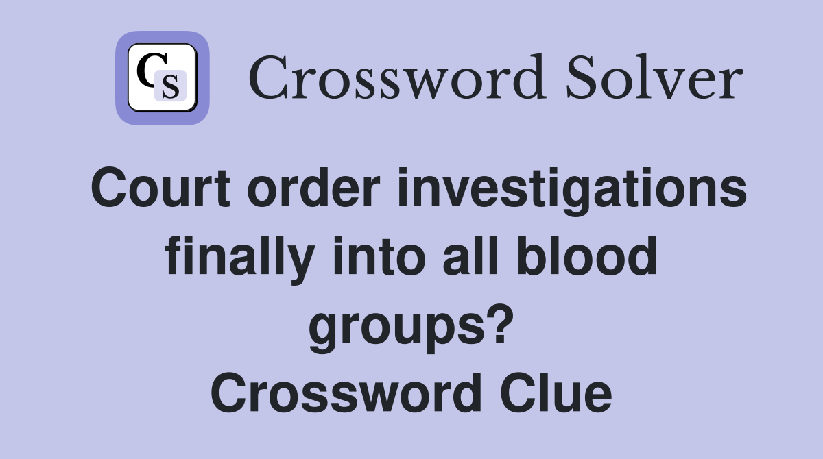 Court order investigations finally into all blood groups? Crossword Clue
